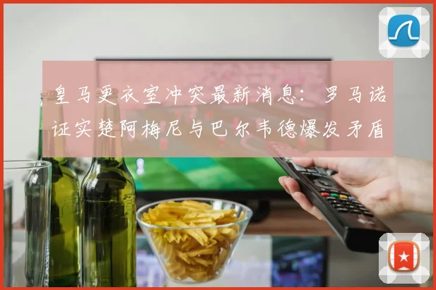 皇马更衣室冲突最新消息：罗马诺证实楚阿梅尼与巴尔韦德爆发矛盾，解析对2026赛季阵容的潜在影响