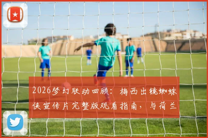 2026梦幻联动回顾：梅西出镜蜘蛛侠宣传片完整版观看指南，与荷兰弟飞檐走壁幕后细节全解析
