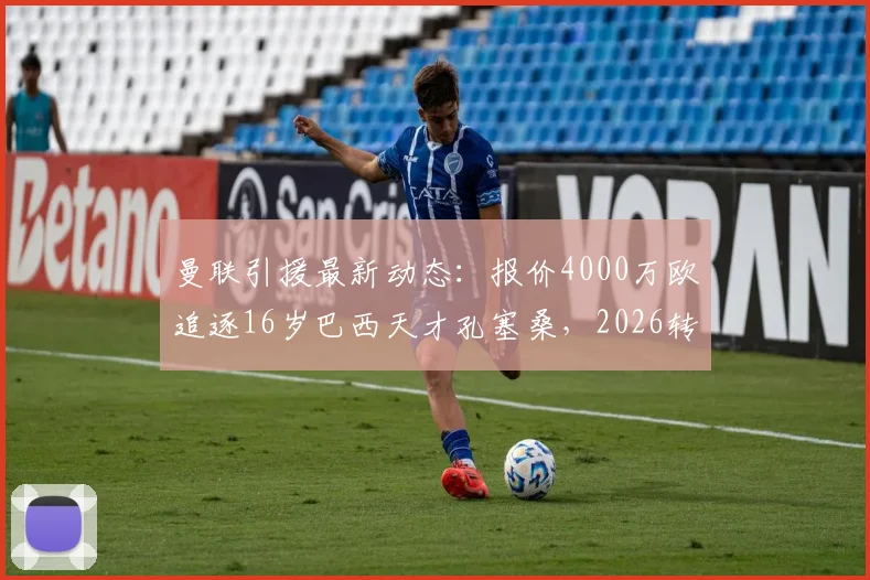 曼联引援最新动态：报价4000万欧追逐16岁巴西天才孔塞桑，2026转会前景与技术特点解析