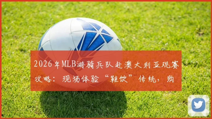 2026年MLB游骑兵队赴澳大利亚观赛攻略：现场体验“鞋饮”传统，购票与活动指南