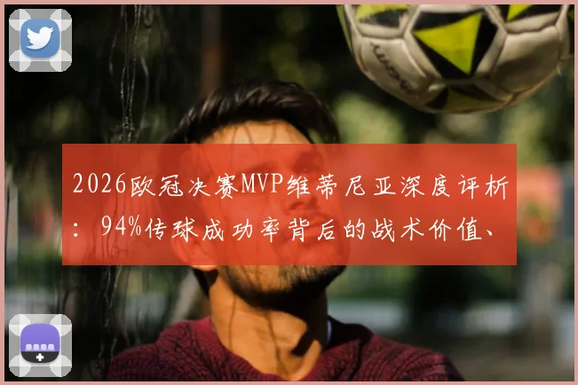 2026欧冠决赛MVP维蒂尼亚深度评析：94%传球成功率背后的战术价值、技术特点及其与大巴黎夺冠的关联