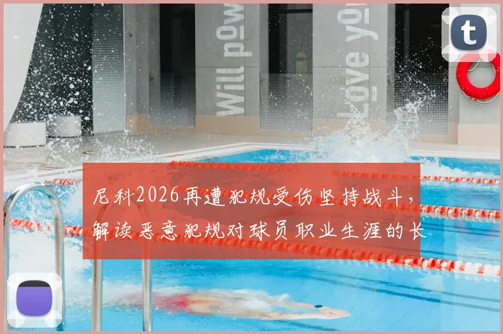 尼科2026再遭犯规受伤坚持战斗，解读恶意犯规对球员职业生涯的长远危害与应对
