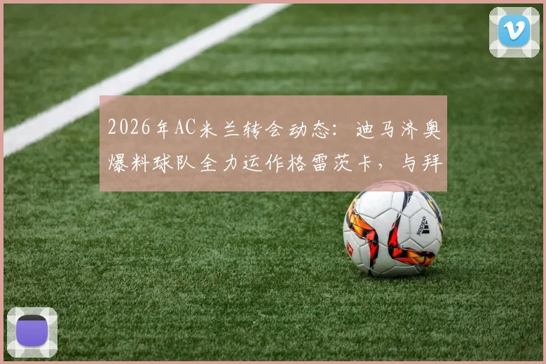 2026年AC米兰转会动态：迪马济奥爆料球队全力运作格雷茨卡，与拜仁谈判现积极信号，转会费成关键