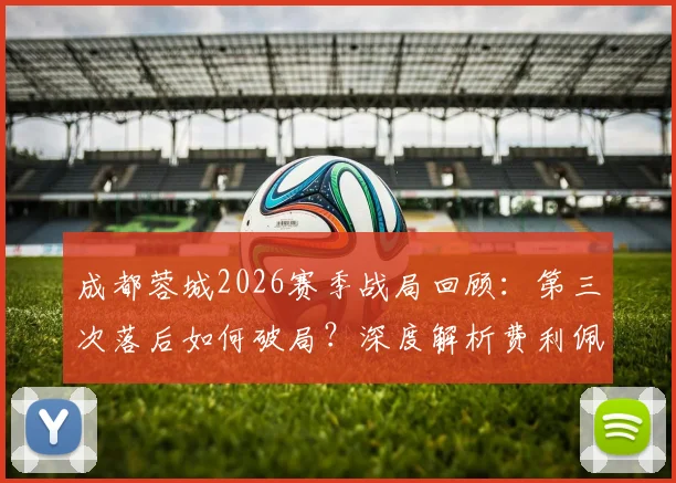 成都蓉城2026赛季战局回顾：第三次落后如何破局？深度解析费利佩替补登场的关键作用与战术价值