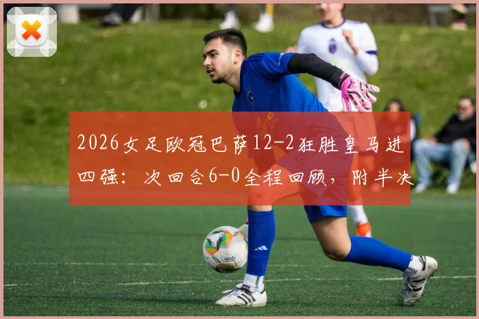2026女足欧冠巴萨12-2狂胜皇马进四强:次回合6-0全程回顾,附半决赛对手前瞻