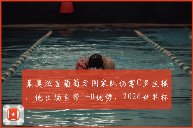 莱奥坦言葡萄牙国家队仍需C罗坐镇，他出场自带1-0优势，2026世界杯前景解析