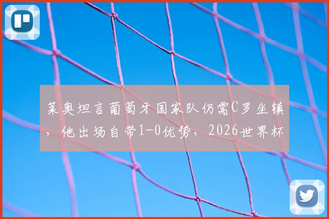 莱奥坦言葡萄牙国家队仍需C罗坐镇，他出场自带1-0优势，2026世界杯前景解析