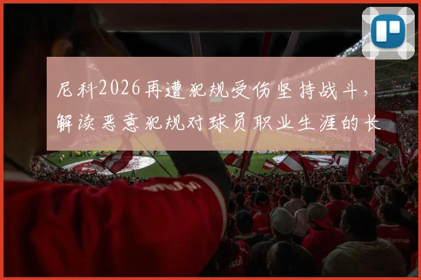 尼科2026再遭犯规受伤坚持战斗，解读恶意犯规对球员职业生涯的长远危害与应对