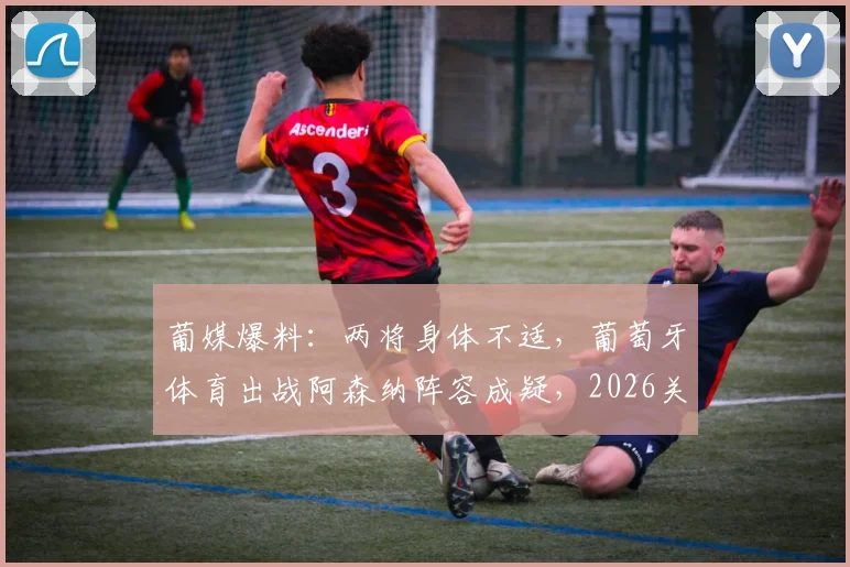 葡媒爆料：两将身体不适，葡萄牙体育出战阿森纳阵容成疑，2026关键战蒙阴影