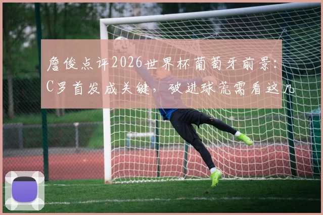 詹俊点评2026世界杯葡萄牙前景:C罗首发成关键,破进球荒需看这几方面
