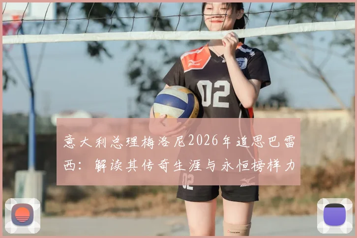 意大利总理梅洛尼2026年追思巴雷西：解读其传奇生涯与永恒榜样力量，影响后世深远