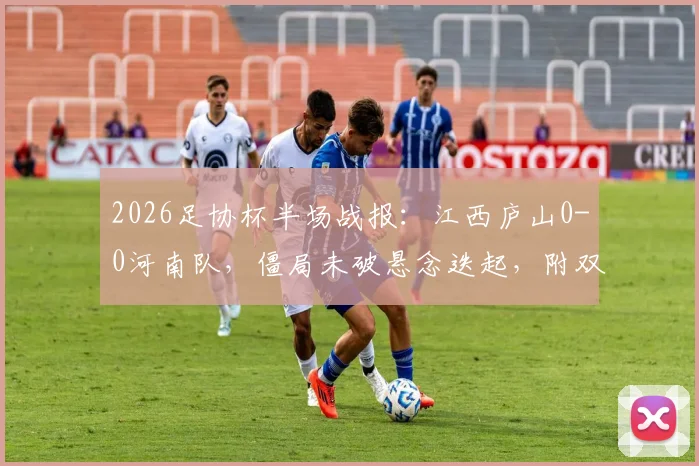 2026足协杯半场战报：江西庐山0-0河南队，僵局未破悬念迭起，附双方历史交锋与战术解析