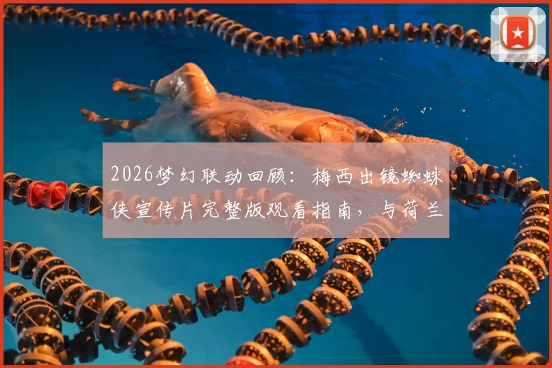 2026梦幻联动回顾：梅西出镜蜘蛛侠宣传片完整版观看指南，与荷兰弟飞檐走壁幕后细节全解析