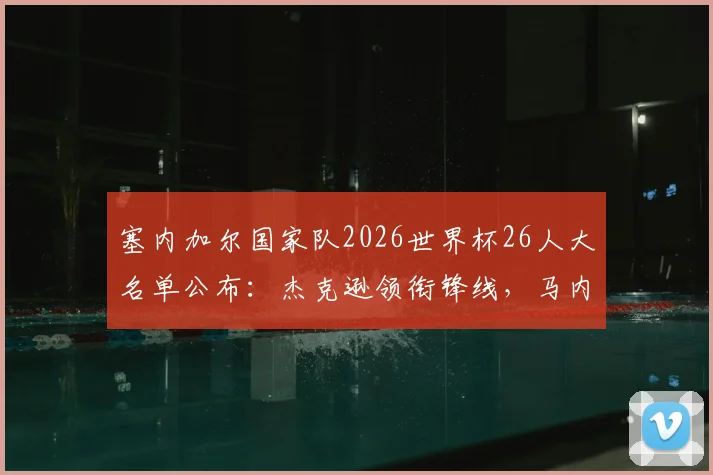 塞内加尔国家队2026世界杯26人大名单公布：杰克逊领衔锋线，马内、门迪、恩迪亚耶等核心球员悉数入选
