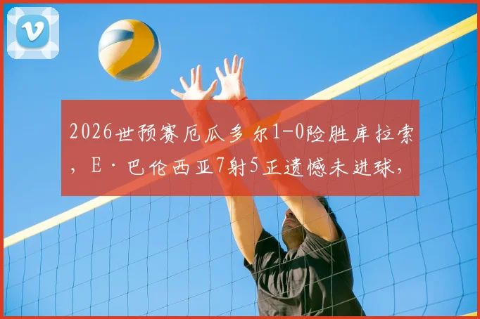 2026世预赛厄瓜多尔1-0险胜库拉索,E·巴伦西亚7射5正遗憾未进球,关键数据一览