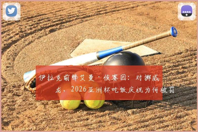 伊拉克前锋艾曼·侯赛因：对挪威乌龙，2026亚洲杯吃饭庆祝为何被罚下？事件全回顾
