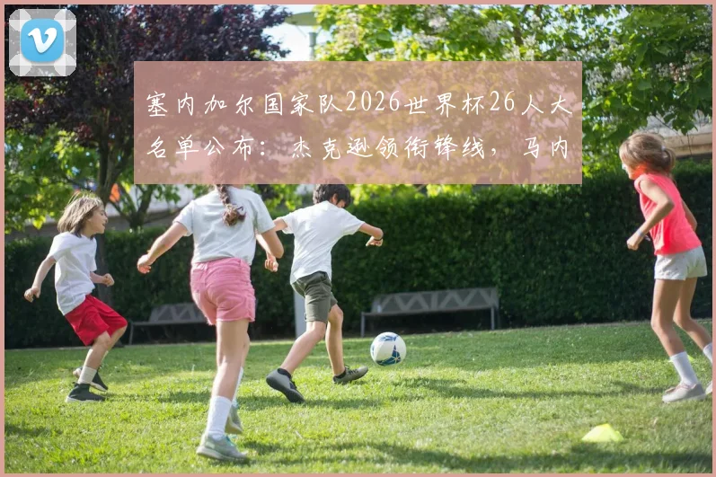 塞内加尔国家队2026世界杯26人大名单公布：杰克逊领衔锋线，马内、门迪、恩迪亚耶等核心球员悉数入选