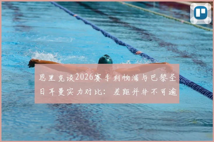 恩里克谈2026赛季利物浦与巴黎圣日耳曼实力对比：差距并非不可逾越，详解其超越单纯定位球的战术哲学