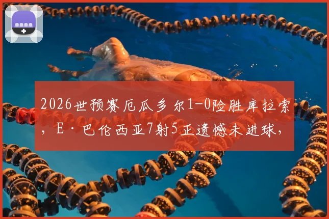 2026世预赛厄瓜多尔1-0险胜库拉索，E·巴伦西亚7射5正遗憾未进球，关键数据一览
