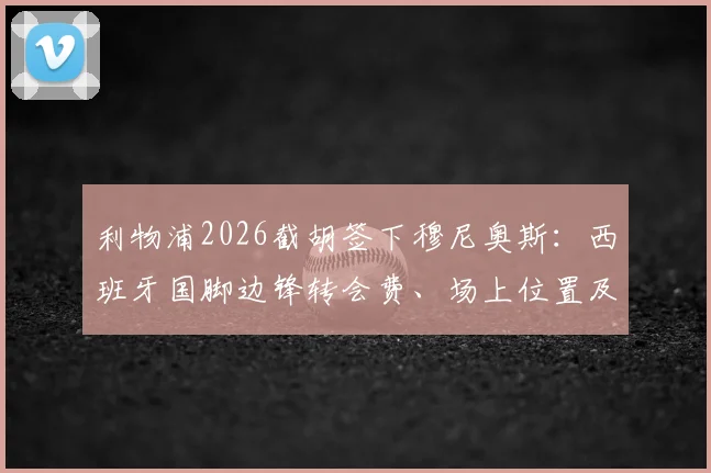 利物浦2026截胡签下穆尼奥斯:西班牙国脚边锋转会费、场上位置及技术特点全解析,替代萨拉赫传闻是否属实?