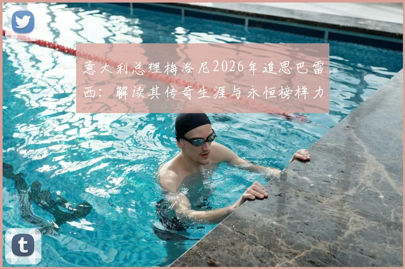 意大利总理梅洛尼2026年追思巴雷西：解读其传奇生涯与永恒榜样力量，影响后世深远