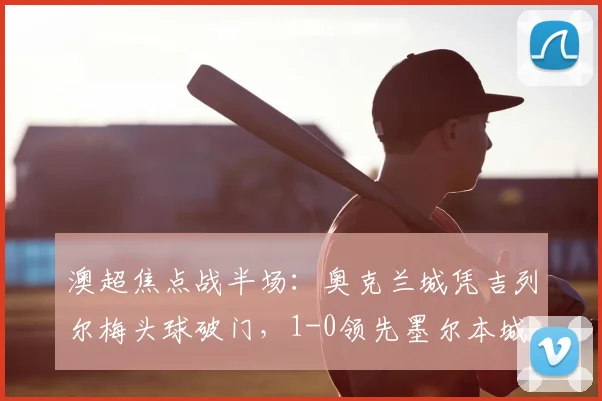 澳超焦点战半场：奥克兰城凭吉列尔梅头球破门，1-0领先墨尔本城