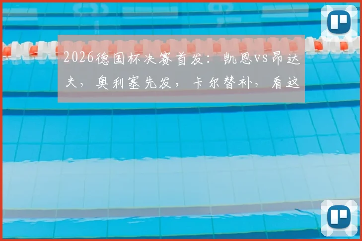 2026德国杯决赛首发：凯恩vs昂达夫，奥利塞先发，卡尔替补，看这一篇就够了