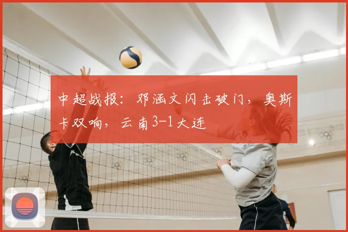 中超战报：邓涵文闪击破门，奥斯卡双响，云南3-1大连