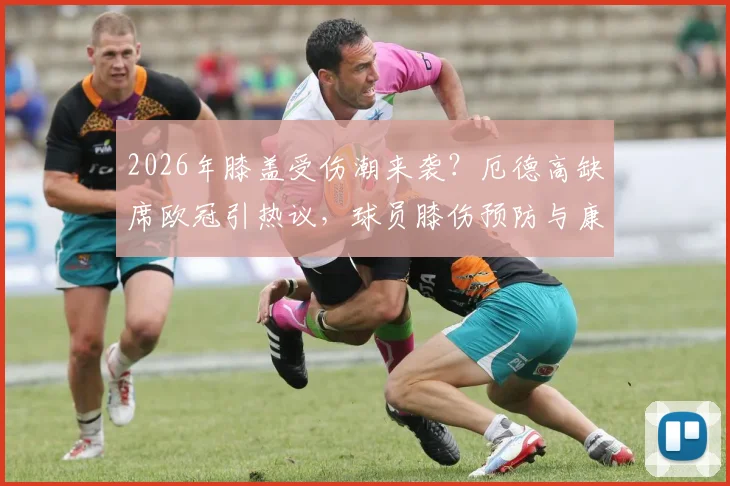 2026年膝盖受伤潮来袭？厄德高缺席欧冠引热议，球员膝伤预防与康复全解析