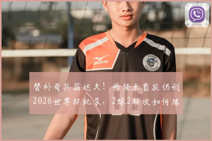 替补奇兵翁达夫！两场未首发仍创2026世界杯纪录，2球2助攻如何炼成？