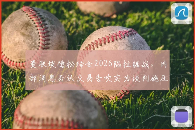 曼联埃德松转会2026陷拉锯战，内部消息否认交易告吹实为谈判施压手段？