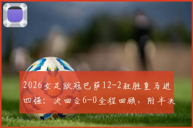 2026女足欧冠巴萨12-2狂胜皇马进四强：次回合6-0全程回顾，附半决赛对手前瞻