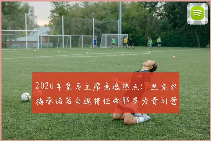 2026年皇马主席竞选热点：里克尔梅承诺若当选将任命耶罗为青训营主管，全面解析此举对皇马青训体系的深远影响