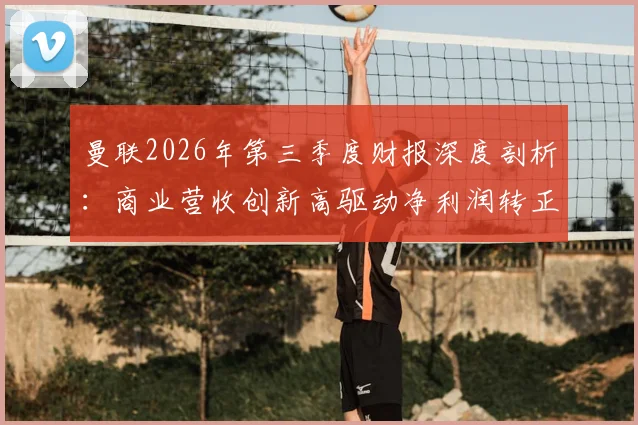 曼联2026年第三季度财报深度剖析：商业营收创新高驱动净利润转正，但俱乐部债务为何不降反升？