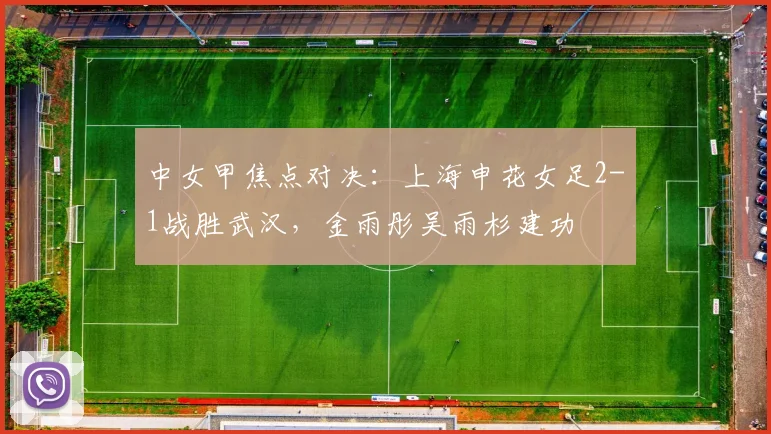中女甲焦点对决：上海申花女足2-1战胜武汉，金雨彤吴雨杉建功