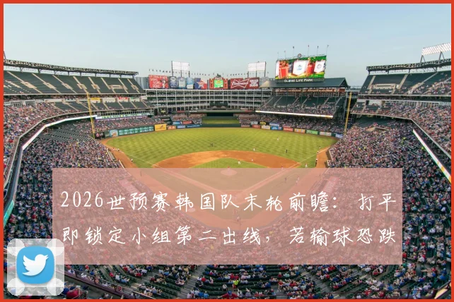 2026世预赛韩国队末轮前瞻：打平即锁定小组第二出线，若输球恐跌至第三直接淘汰