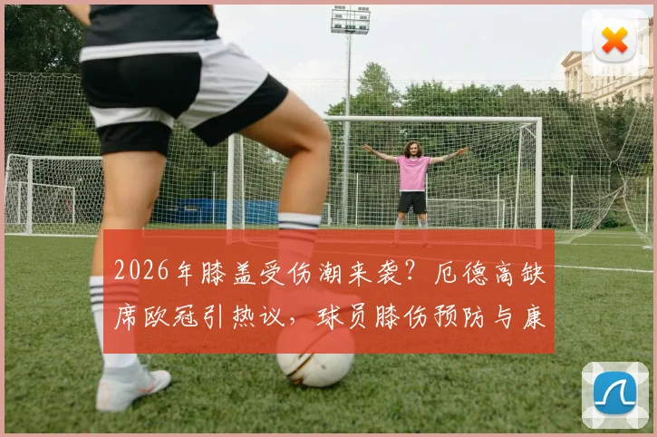 2026年膝盖受伤潮来袭？厄德高缺席欧冠引热议，球员膝伤预防与康复全解析