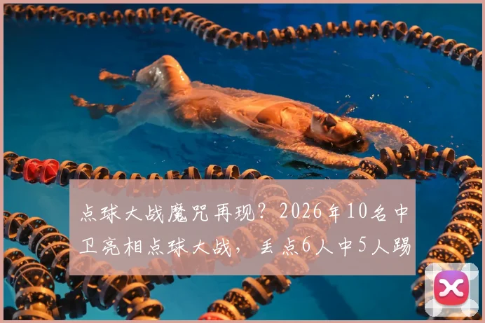 点球大战魔咒再现？2026年10名中卫亮相点球大战，丢点6人中5人踢高，深度剖析后卫罚点困境与训练方法