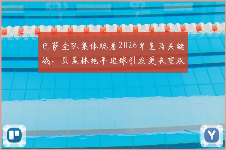 巴萨全队集体观看2026年皇马关键战，贝莱林绝平进球引发更衣室欢呼，阿斯报记者捕捉内部反应