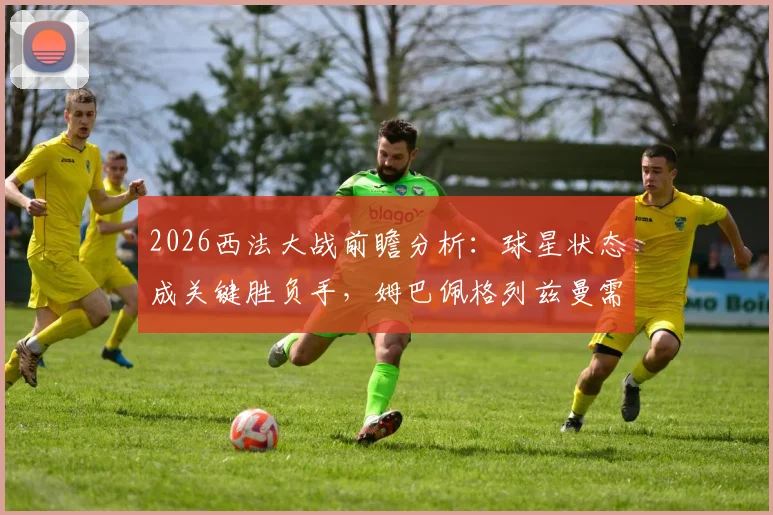 2026西法大战前瞻分析：球星状态成关键胜负手，姆巴佩格列兹曼需扛旗