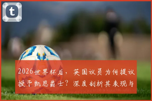 2026世界杯后，英国议员为何提议授予凯恩爵士？深度剖析其表现与英格兰体坛授勋传统