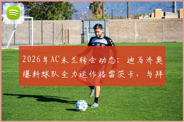2026年AC米兰转会动态：迪马济奥爆料球队全力运作格雷茨卡，与拜仁谈判现积极信号，转会费成关键