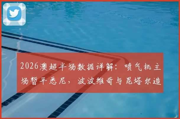 2026澳超半场数据详解：喷气机主场暂平悉尼，波波维奇与昆塔尔造杀机关键表现分析