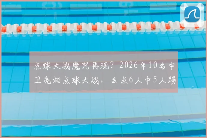 点球大战魔咒再现？2026年10名中卫亮相点球大战，丢点6人中5人踢高，深度剖析后卫罚点困境与训练方法