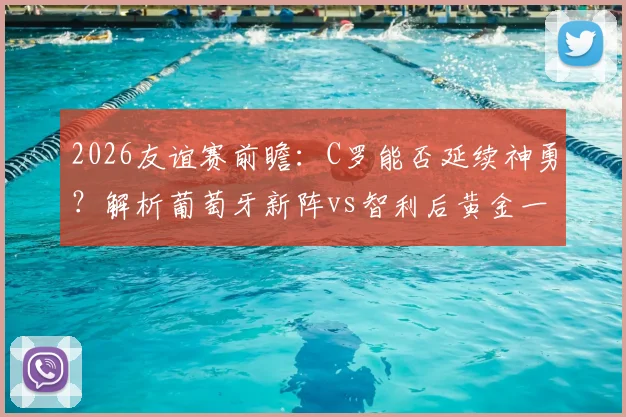 2026友谊赛前瞻：C罗能否延续神勇？解析葡萄牙新阵vs智利后黄金一代
