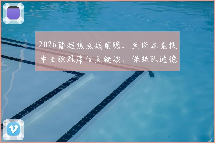2026葡超焦点战前瞻：里斯本竞技冲击欧冠席位关键战，保级队通德拉状态成疑，附历史交锋与形势解析