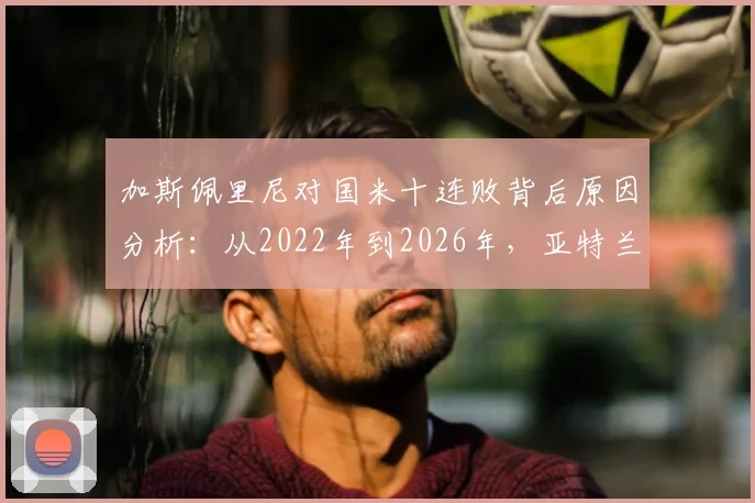 加斯佩里尼对国米十连败背后原因分析：从2022年到2026年，亚特兰大为何难越蓝黑军团这座大山