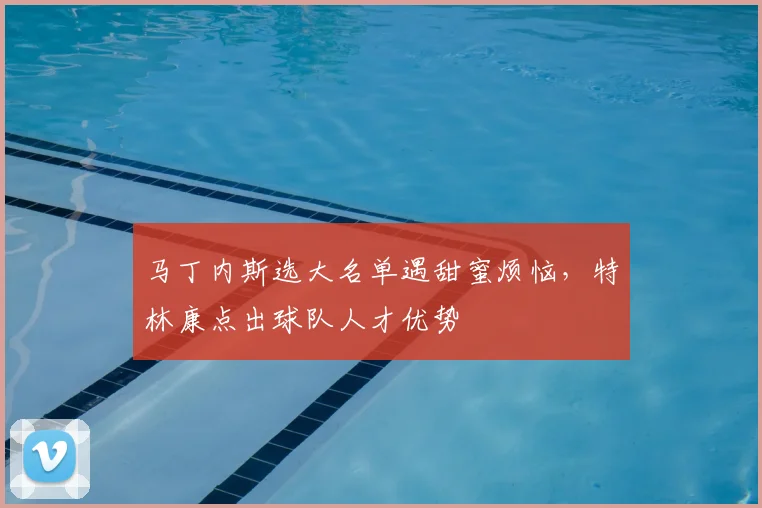 马丁内斯选大名单遇甜蜜烦恼，特林康点出球队人才优势