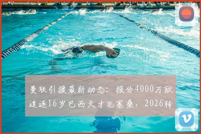曼联引援最新动态：报价4000万欧追逐16岁巴西天才孔塞桑，2026转会前景与技术特点解析