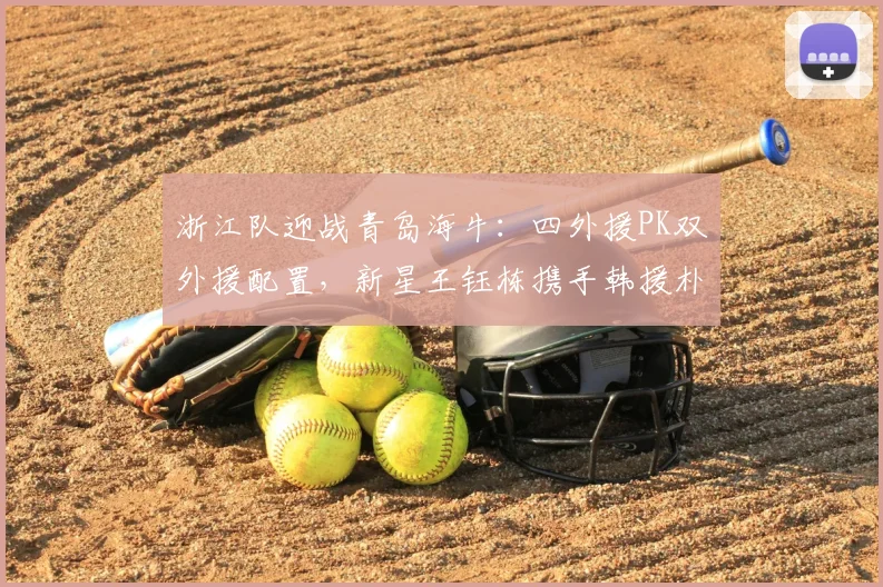 浙江队迎战青岛海牛：四外援PK双外援配置，新星王钰栋携手韩援朴镇燮出战看点解析